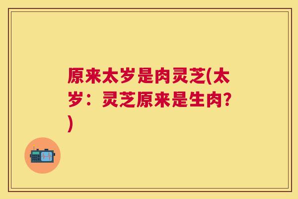 原来太岁是肉灵芝(太岁：灵芝原来是生肉？)