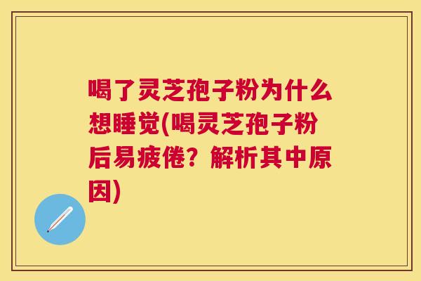喝了灵芝孢子粉为什么想睡觉(喝灵芝孢子粉后易疲倦？解析其中原因)