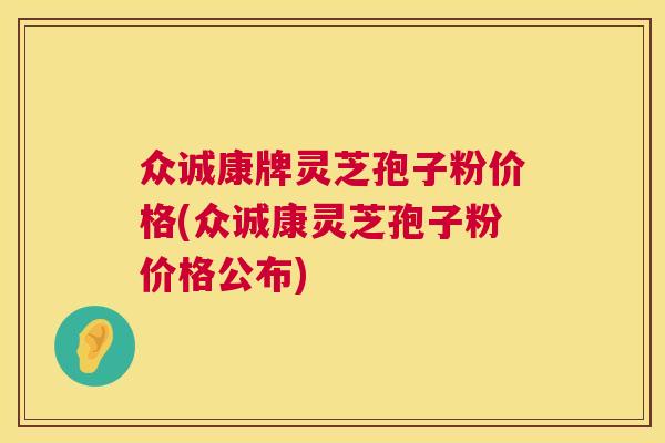 众诚康牌灵芝孢子粉价格(众诚康灵芝孢子粉价格公布)