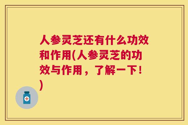 人参灵芝还有什么功效和作用(人参灵芝的功效与作用，了解一下！)