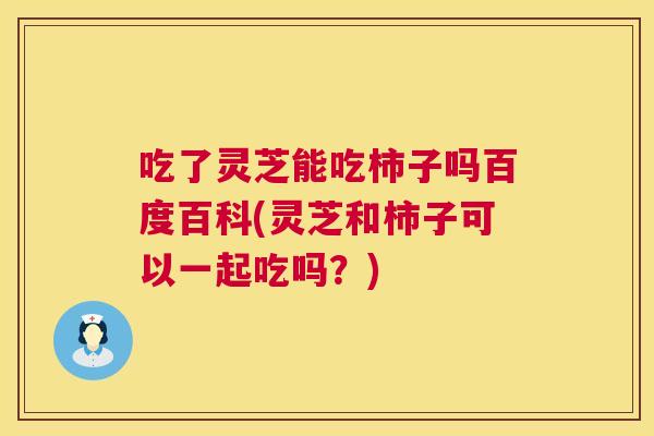 吃了灵芝能吃柿子吗百度百科(灵芝和柿子可以一起吃吗？)