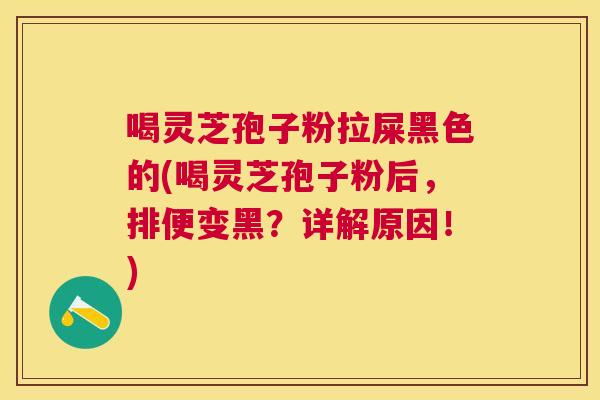 喝灵芝孢子粉拉屎黑色的(喝灵芝孢子粉后,排便变黑?详解原因!) 喝灵芝孢子粉拉屎黑色的(喝灵芝孢子粉后,排便变黑?详解原因!)