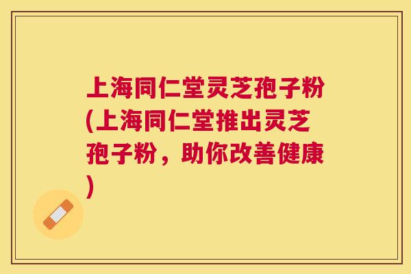 上海同仁堂灵芝孢子粉(上海同仁堂推出灵芝孢子粉，助你改善健康)