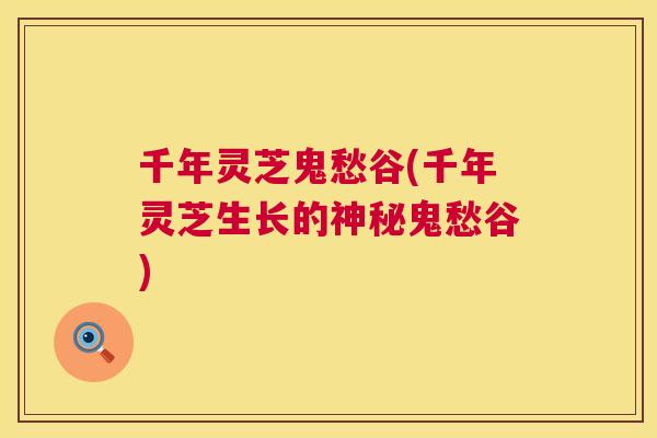 千年灵芝鬼愁谷(千年灵芝生长的神秘鬼愁谷)