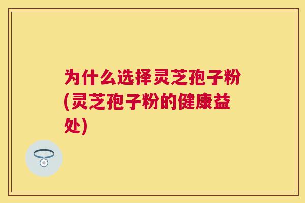为什么选择灵芝孢子粉(灵芝孢子粉的健康益处)