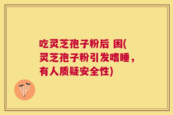 吃灵芝孢子粉后 困(灵芝孢子粉引发嗜睡,有人质疑安全性) 吃灵芝孢子粉后 困(灵芝孢子粉引发嗜睡,有人质疑安全性)