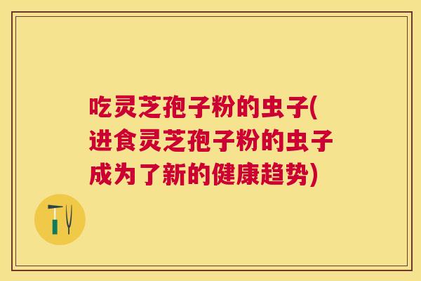 吃灵芝孢子粉的虫子(进食灵芝孢子粉的虫子成为了新的健康趋势)