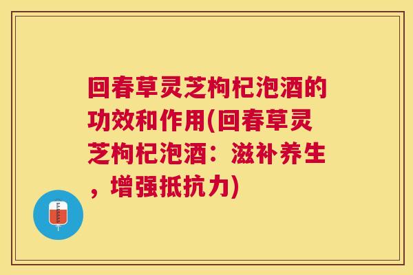 回春草灵芝枸杞泡酒的功效和作用(回春草灵芝枸杞泡酒:滋补养生,增强抵抗力) 回春草灵芝枸杞泡酒的功效和作用(回春草灵芝枸杞泡酒:滋补养生,增强抵抗力)