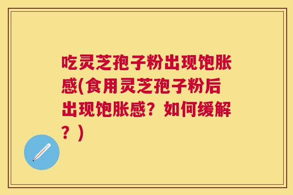 吃灵芝孢子粉出现饱胀感(食用灵芝孢子粉后出现饱胀感?如何缓解?) 吃灵芝孢子粉出现饱胀感(食用灵芝孢子粉后出现饱胀感?如何缓解?)