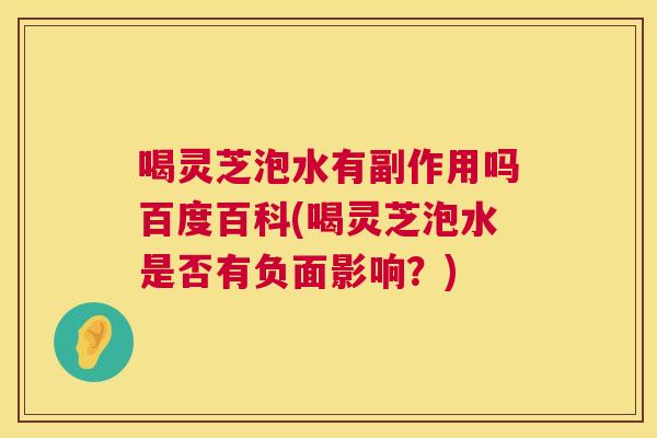 喝灵芝泡水有副作用吗百度百科(喝灵芝泡水是否有负面影响?) 喝灵芝泡水有副作用吗百度百科(喝灵芝泡水是否有负面影响?)