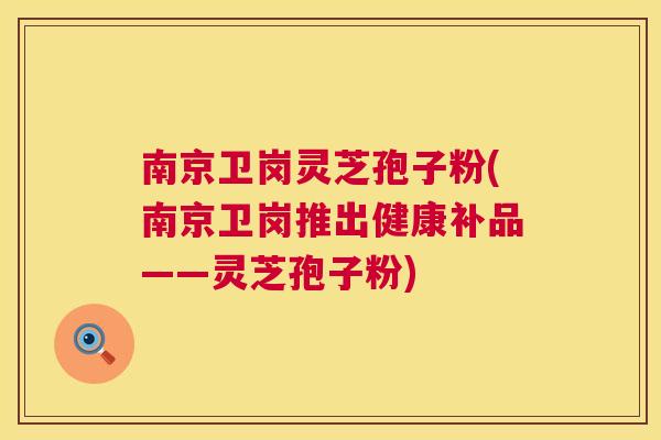 南京卫岗灵芝孢子粉(南京卫岗推出健康补品——灵芝孢子粉) 南京卫岗灵芝孢子粉(南京卫岗推出健康补品——灵芝孢子粉)