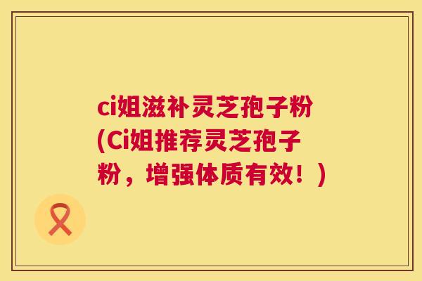 ci姐滋补灵芝孢子粉(Ci姐推荐灵芝孢子粉,增强体质有效!) ci姐滋补灵芝孢子粉(Ci姐推荐灵芝孢子粉,增强体质有效!)