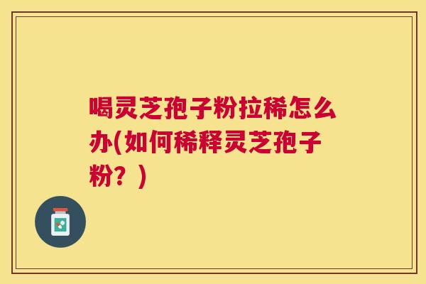 喝灵芝孢子粉拉稀怎么办(如何稀释灵芝孢子粉？)