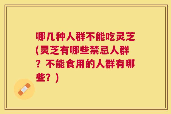 哪几种人群不能吃灵芝(灵芝有哪些禁忌人群？不能食用的人群有哪些？)