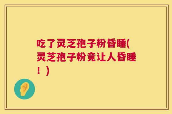 吃了灵芝孢子粉昏睡(灵芝孢子粉竟让人昏睡！)