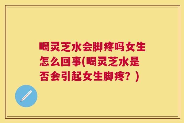 喝灵芝水会脚疼吗女生怎么回事(喝灵芝水是否会引起女生脚疼?) 喝灵芝水会脚疼吗女生怎么回事(喝灵芝水是否会引起女生脚疼?)