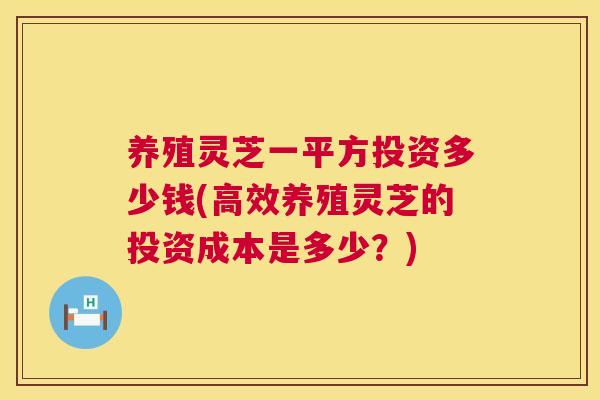 养殖灵芝一平方投资多少钱(高效养殖灵芝的投资成本是多少?) 养殖灵芝一平方投资多少钱(高效养殖灵芝的投资成本是多少?)