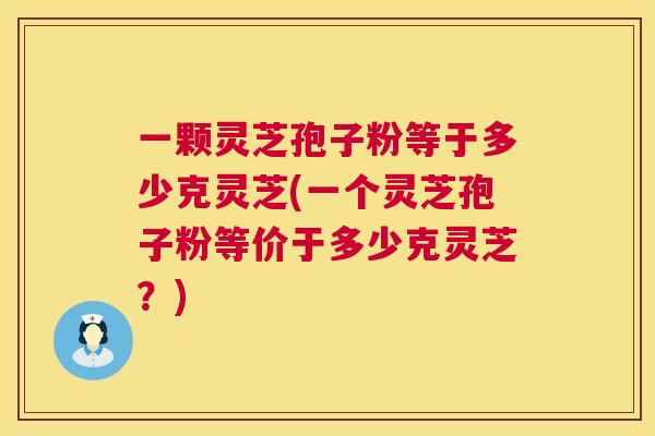 一颗灵芝孢子粉等于多少克灵芝(一个灵芝孢子粉等价于多少克灵芝?) 一颗灵芝孢子粉等于多少克灵芝(一个灵芝孢子粉等价于多少克灵芝?)