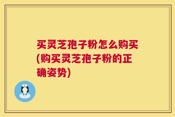 买灵芝孢子粉怎么购买(购买灵芝孢子粉的正确姿势) 买灵芝孢子粉怎么购买(购买灵芝孢子粉的正确姿势)