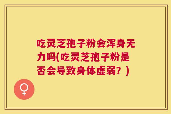 吃灵芝孢子粉会浑身无力吗(吃灵芝孢子粉是否会导致身体虚弱?) 吃灵芝孢子粉会浑身无力吗(吃灵芝孢子粉是否会导致身体虚弱?)