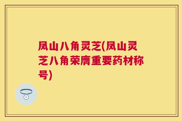凤山八角灵芝(凤山灵芝八角荣膺重要药材称号) 凤山八角灵芝(凤山灵芝八角荣膺重要药材称号)