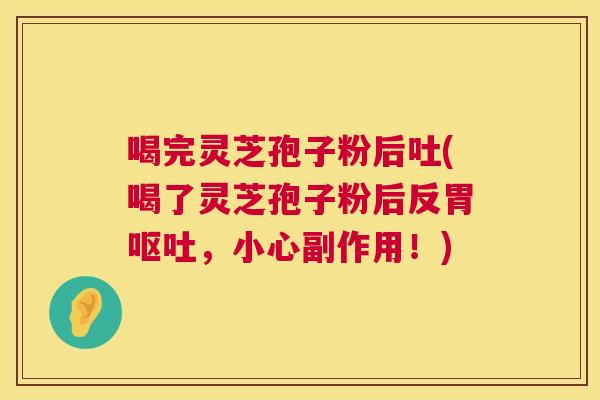 喝完灵芝孢子粉后吐(喝了灵芝孢子粉后反胃，小心副作用！)