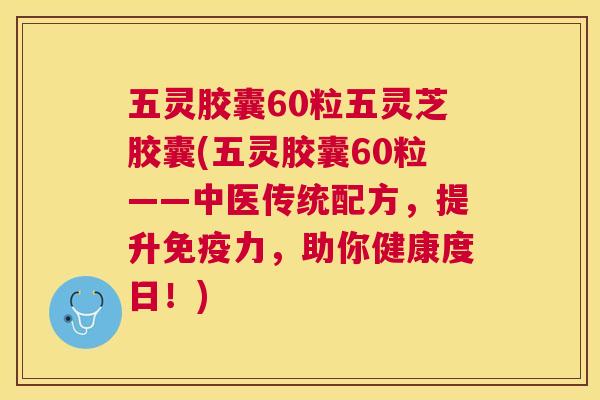 五灵胶囊60粒五灵芝胶囊(五灵胶囊60粒——中医传统配方，提升免疫力，助你健康度日！)