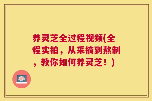 养灵芝全过程视频(全程实拍，从采摘到熬制，教你如何养灵芝！)