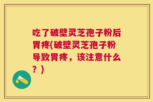 吃了破壁灵芝孢子粉后胃疼(破壁灵芝孢子粉导致胃疼，该注意什么？)