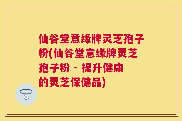 仙谷堂意缘牌灵芝孢子粉(仙谷堂意缘牌灵芝孢子粉 - 提升健康的灵芝保健品) 仙谷堂意缘牌灵芝孢子粉(仙谷堂意缘牌灵芝孢子粉 - 提升健康的灵芝保健品)
