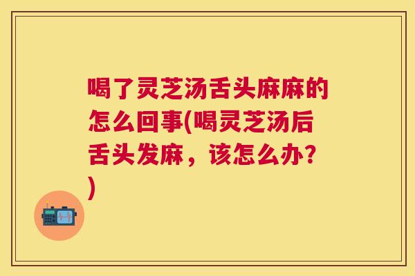 喝了灵芝汤舌头麻麻的怎么回事(喝灵芝汤后舌头发麻,该怎么办?) 喝了灵芝汤舌头麻麻的怎么回事(喝灵芝汤后舌头发麻,该怎么办?)