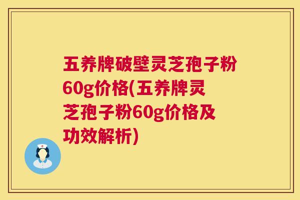 五养牌破壁灵芝孢子粉60g价格(五养牌灵芝孢子粉60g价格及功效解析)