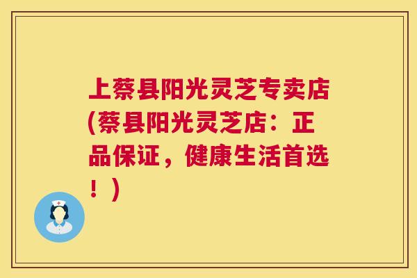 上蔡县阳光灵芝专卖店(蔡县阳光灵芝店：正品保证，健康生活首选！)