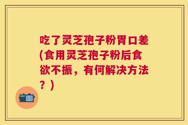 吃了灵芝孢子粉胃口差(食用灵芝孢子粉后不振，有何解决方法？)