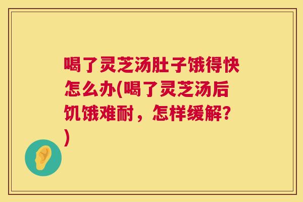 喝了灵芝汤肚子饿得快怎么办(喝了灵芝汤后饥饿难耐,怎样缓解?) 喝了灵芝汤肚子饿得快怎么办(喝了灵芝汤后饥饿难耐,怎样缓解?)