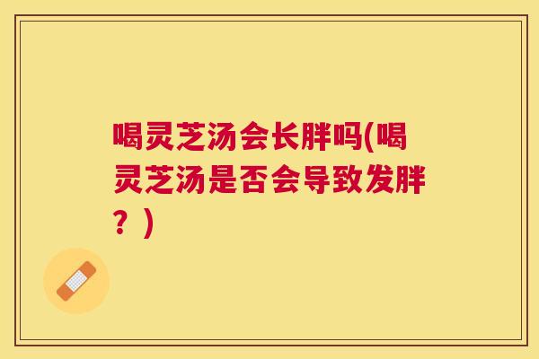 喝灵芝汤会长胖吗(喝灵芝汤是否会导致发胖？)