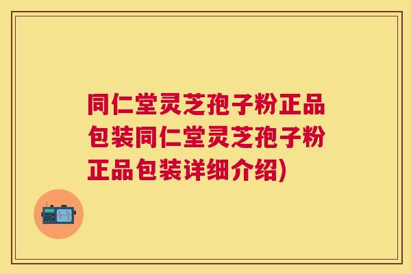 同仁堂灵芝孢子粉正品包装同仁堂灵芝孢子粉正品包装详细介绍)