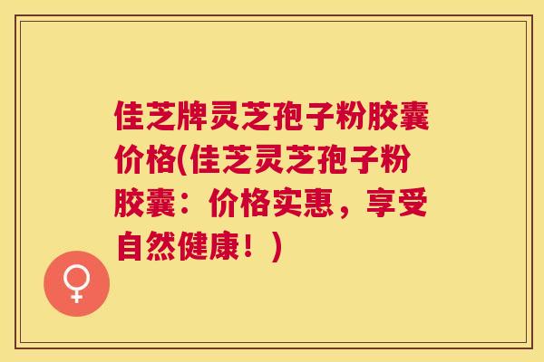 佳芝牌灵芝孢子粉胶囊价格(佳芝灵芝孢子粉胶囊:价格实惠,享受自然健康!) 佳芝牌灵芝孢子粉胶囊价格(佳芝灵芝孢子粉胶囊:价格实惠,享受自然健康!)