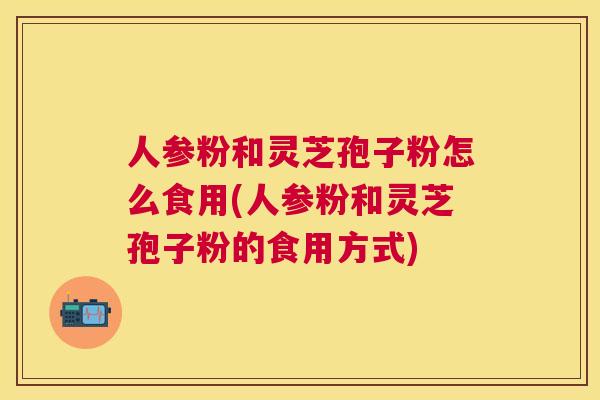人参粉和灵芝孢子粉怎么食用(人参粉和灵芝孢子粉的食用方式) 人参粉和灵芝孢子粉怎么食用(人参粉和灵芝孢子粉的食用方式)