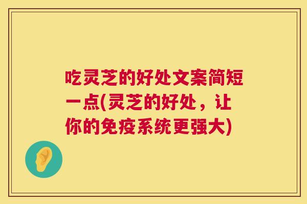 吃灵芝的好处文案简短一点(灵芝的好处，让你的免疫系统更强大)