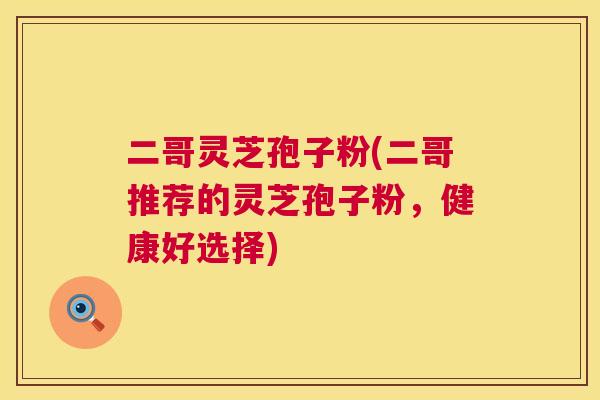 二哥灵芝孢子粉(二哥推荐的灵芝孢子粉，健康好选择)