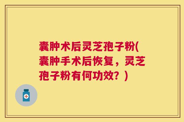 囊肿术后灵芝孢子粉(囊肿手术后恢复,灵芝孢子粉有何功效?) 囊肿术后灵芝孢子粉(囊肿手术后恢复,灵芝孢子粉有何功效?)