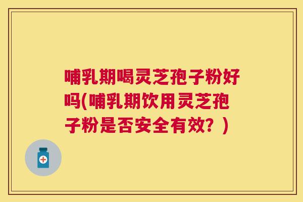 哺乳期喝灵芝孢子粉好吗(哺乳期饮用灵芝孢子粉是否安全有效?) 哺乳期喝灵芝孢子粉好吗(哺乳期饮用灵芝孢子粉是否安全有效?)