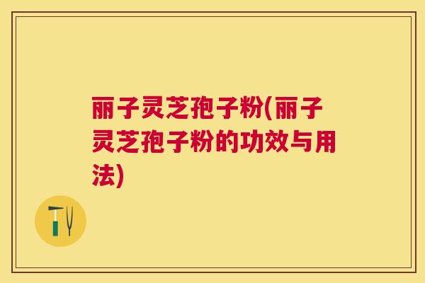 丽子灵芝孢子粉(丽子灵芝孢子粉的功效与用法)