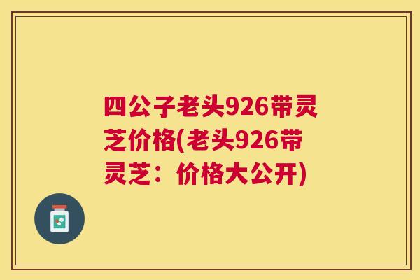 四公子老头926带灵芝价格(老头926带灵芝：价格大公开)