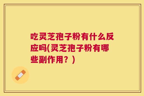 吃灵芝孢子粉有什么反应吗(灵芝孢子粉有哪些副作用?) 吃灵芝孢子粉有什么反应吗(灵芝孢子粉有哪些副作用?)