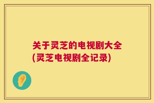关于灵芝的电视剧大全(灵芝电视剧全记录)