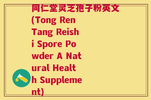 同仁堂灵芝孢子粉英文(Tong Ren Tang Reishi Spore Powder A Natural Health Supplement) 同仁堂灵芝孢子粉英文(Tong Ren Tang Reishi Spore Powder A Natural Health Supplement)