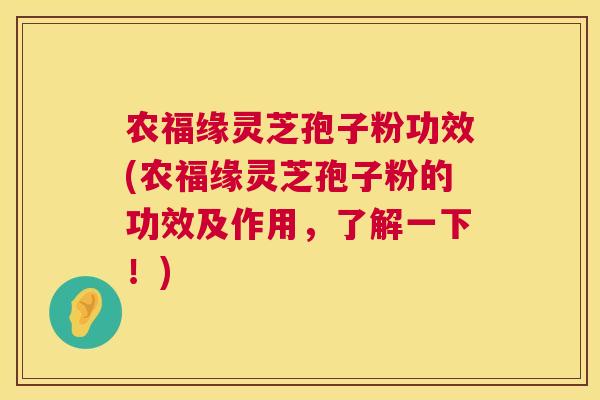农福缘灵芝孢子粉功效(农福缘灵芝孢子粉的功效及作用，了解一下！)
