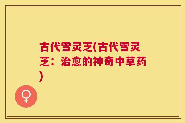 古代雪灵芝(古代雪灵芝：愈的神奇中草药)